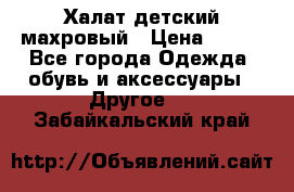 Халат детский махровый › Цена ­ 400 - Все города Одежда, обувь и аксессуары » Другое   . Забайкальский край